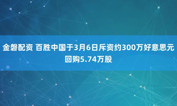 金磐配资 百胜中国于3月6日斥资约300万好意思元回购5.74万股