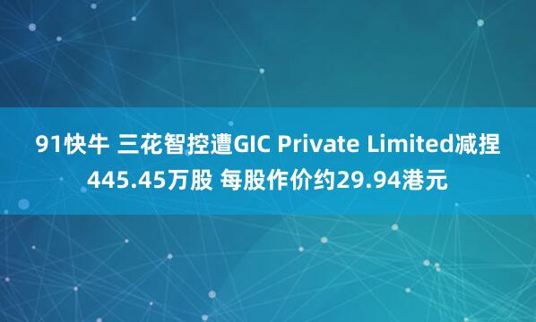 91快牛 三花智控遭GIC Private Limited减捏445.45万股 每股作价约29.94港元