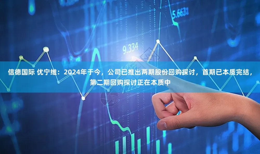 信德国际 优宁维：2024年于今，公司已推出两期股份回购探讨，首期已本质完结，第二期回购探讨正在本质中