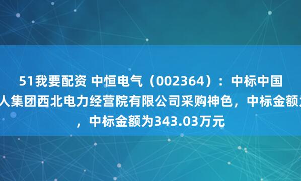 51我要配资 中恒电气(002364):中标中国电力工程照管人集团西北电力经营院有限公司采购神色,中标金额为343.03万元