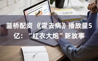 蓝桥配资 《霍去病》播放量5亿：“红衣大炮”新故事