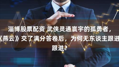 淄博股票配资 武侠灵通寰宇的孤勇者，《燕云》交了满分答卷后，为何无东谈主跟进？