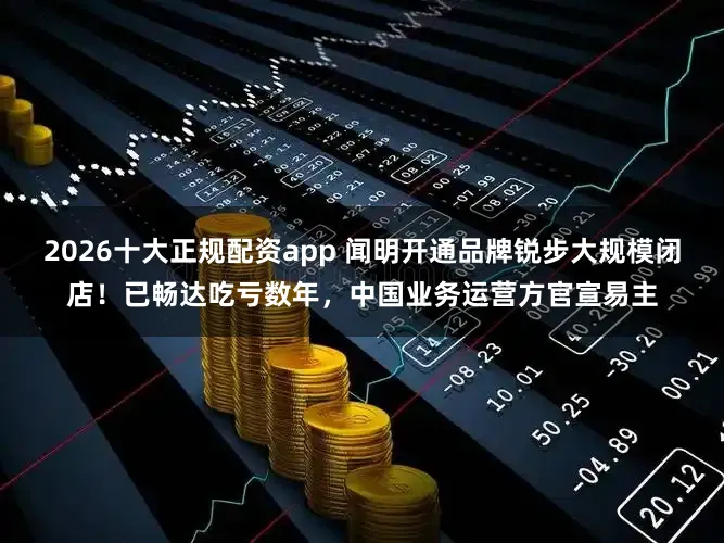 2026十大正规配资app 闻明开通品牌锐步大规模闭店！已畅达吃亏数年，中国业务运营方官宣易主