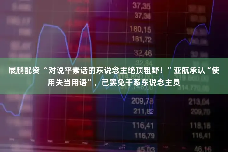 展鹏配资 “对说平素话的东说念主绝顶粗野！”亚航承认“使用失当用语”，已罢免干系东说念主员