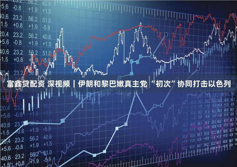 富鑫贷配资 深视频｜伊朗和黎巴嫩真主党 “初次”协同打击以色列