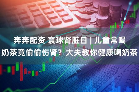 奔奔配资 寰球肾脏日 | 儿童常喝奶茶竟偷偷伤肾？大夫教你健康喝奶茶