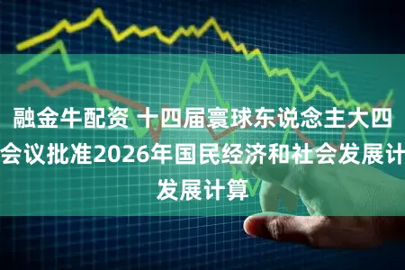 融金牛配资 十四届寰球东说念主大四次会议批准2026年国民经济和社会发展计算
