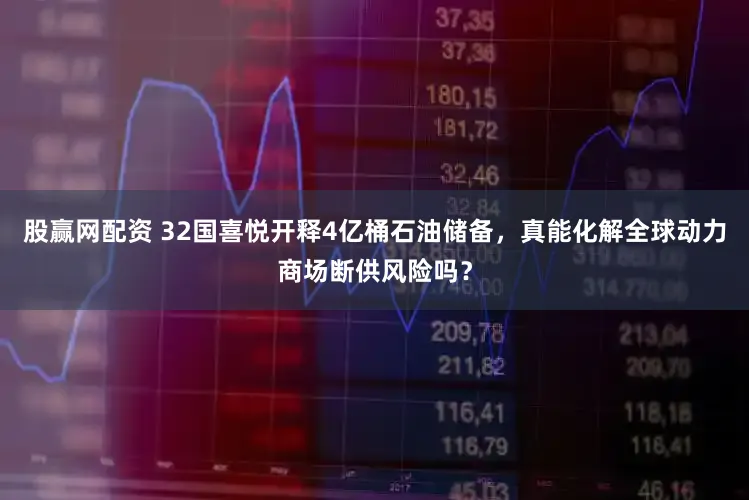 股赢网配资 32国喜悦开释4亿桶石油储备，真能化解全球动力商场断供风险吗？
