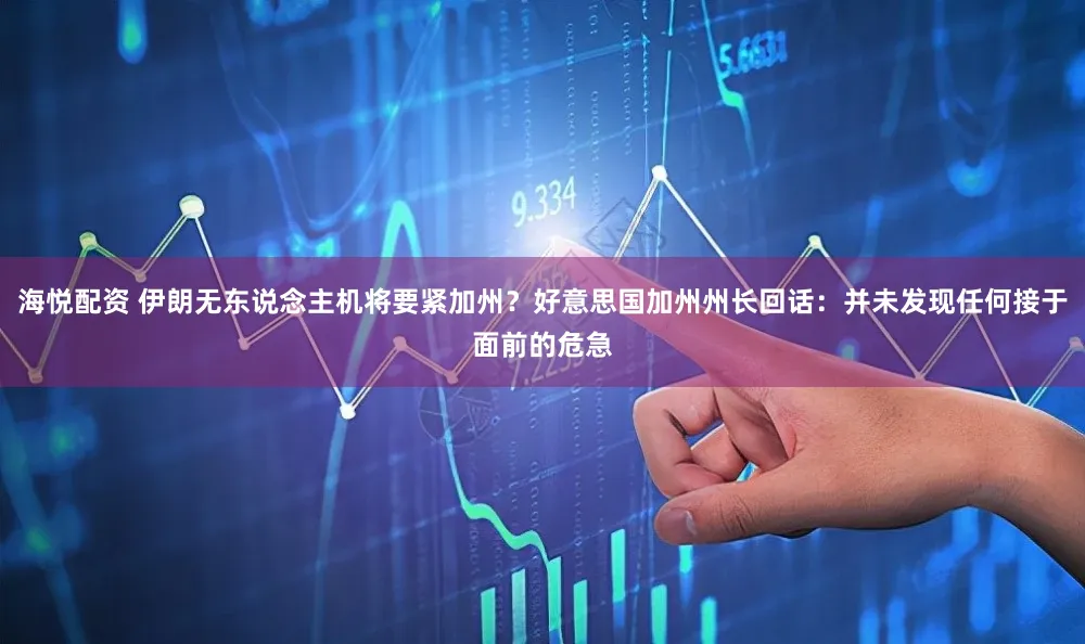 海悦配资 伊朗无东说念主机将要紧加州？好意思国加州州长回话：并未发现任何接于面前的危急