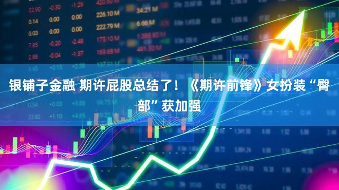 银铺子金融 期许屁股总结了！《期许前锋》女扮装“臀部”获加强