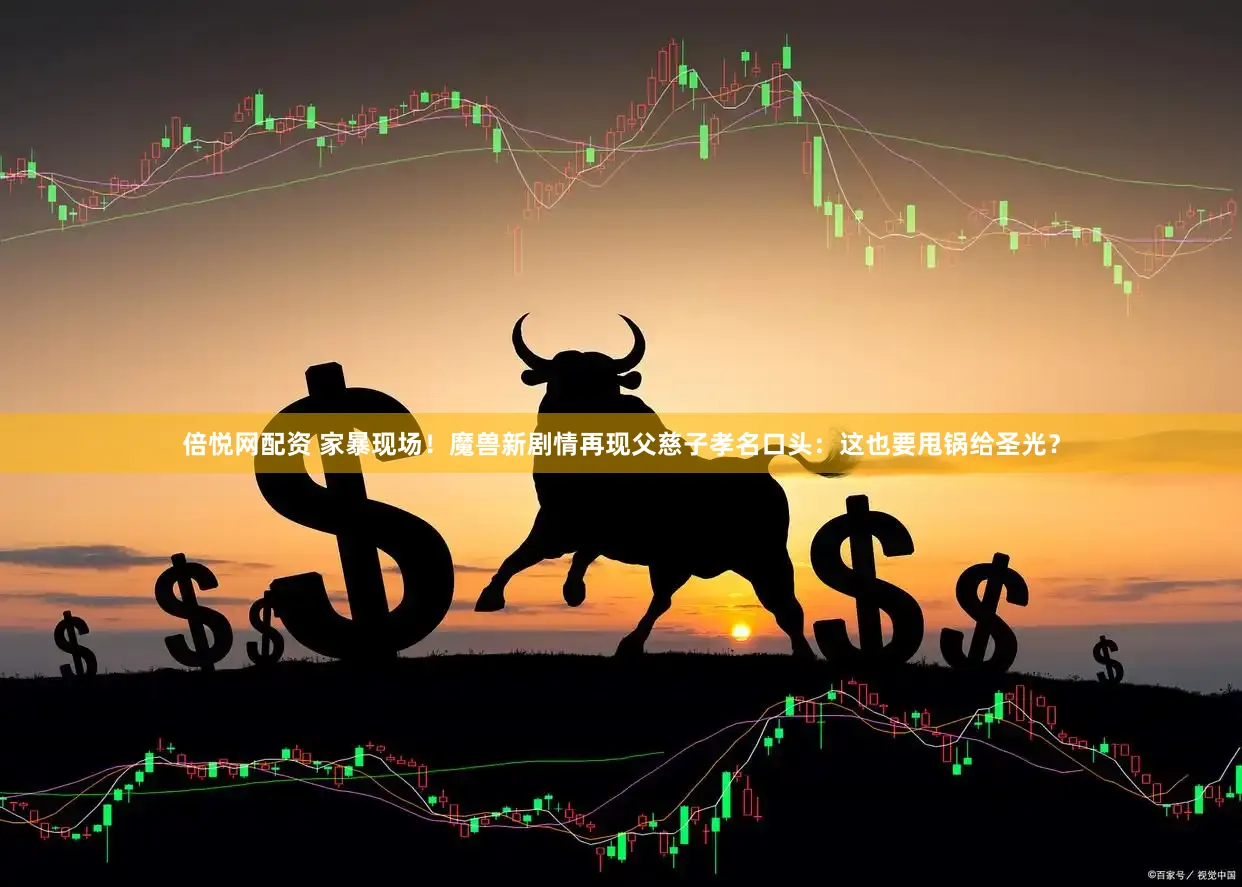 倍悦网配资 家暴现场!魔兽新剧情再现父慈子孝名口头:这也要甩锅给圣光?