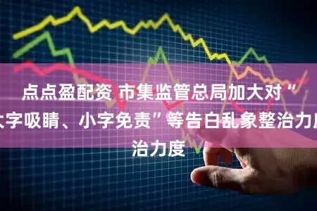 点点盈配资 市集监管总局加大对“大字吸睛、小字免责”等告白乱象整治力度
