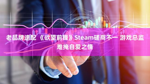 老品牌速配 《欲望前锋》Steam磋商不一 游戏总监难掩自爱之情