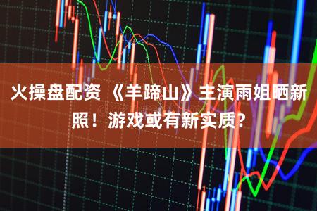 火操盘配资 《羊蹄山》主演雨姐晒新照！游戏或有新实质？