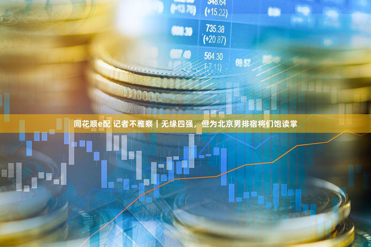 同花顺e配 记者不雅察｜无缘四强，但为北京男排宿将们饱读掌