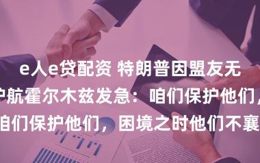 e人e贷配资 特朗普因盟友无东说念主反应护航霍尔木兹发急：咱们保护他们，困境之时他们不襄助！