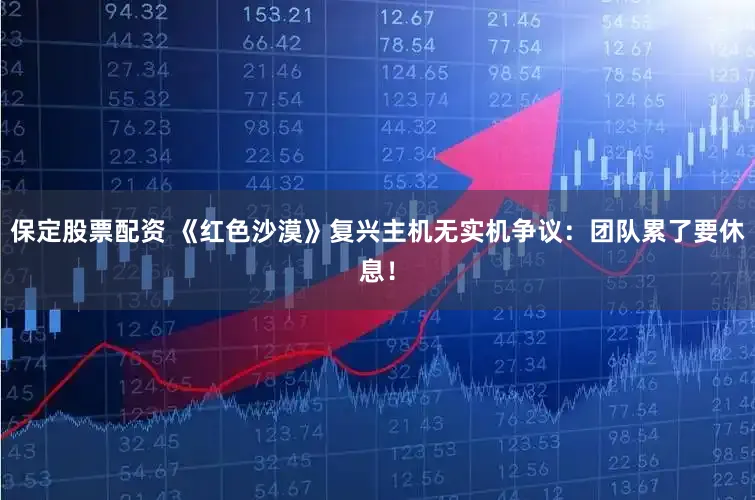 保定股票配资 《红色沙漠》复兴主机无实机争议：团队累了要休息！