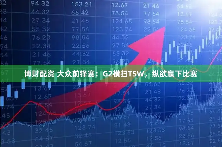 博财配资 大众前锋赛：G2横扫TSW，纵欲赢下比赛