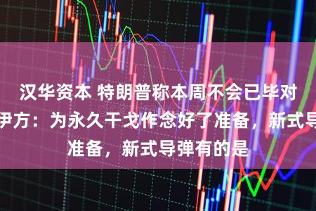 汉华资本 特朗普称本周不会已毕对伊行径，伊方：为永久干戈作念好了准备，新式导弹有的是