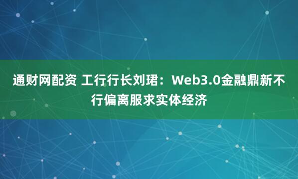 通财网配资 工行行长刘珺：Web3.0金融鼎新不行偏离服求实体经济