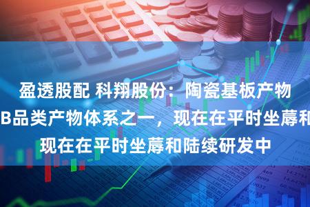 盈透股配 科翔股份：陶瓷基板产物属于公司PCB品类产物体系之一，现在在平时坐蓐和陆续研发中