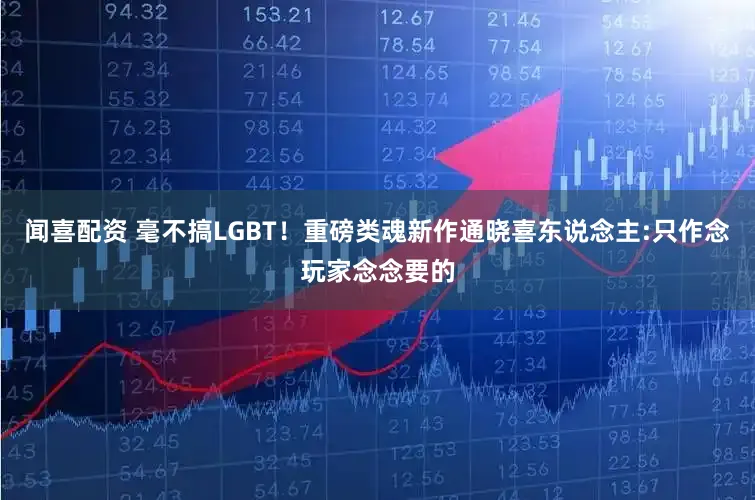 闻喜配资 毫不搞LGBT！重磅类魂新作通晓喜东说念主:只作念玩家念念要的