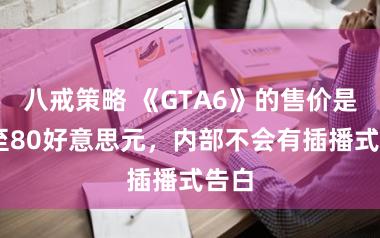 八戒策略 《GTA6》的售价是70至80好意思元，内部不会有插播式告白