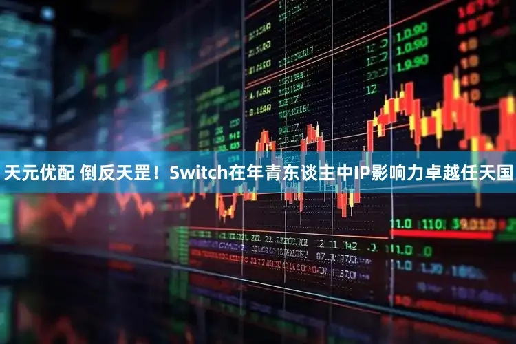 天元优配 倒反天罡！Switch在年青东谈主中IP影响力卓越任天国