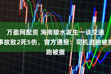 万盈网配资 海南陵水发生一谈交通事故致2死5伤，官方通报：司机逃跑被握