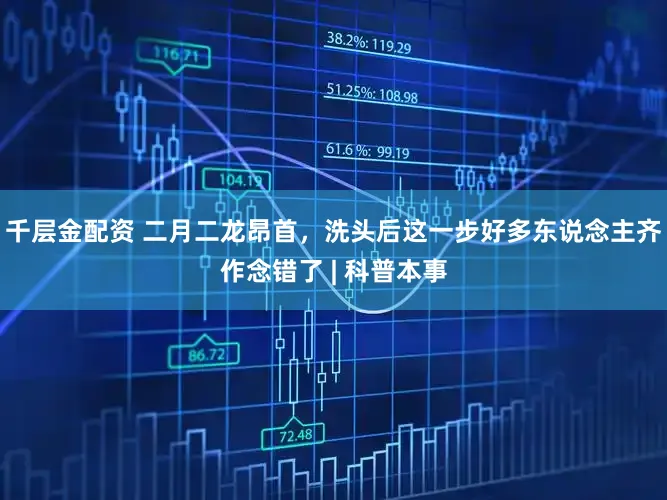 千层金配资 二月二龙昂首，洗头后这一步好多东说念主齐作念错了 | 科普本事