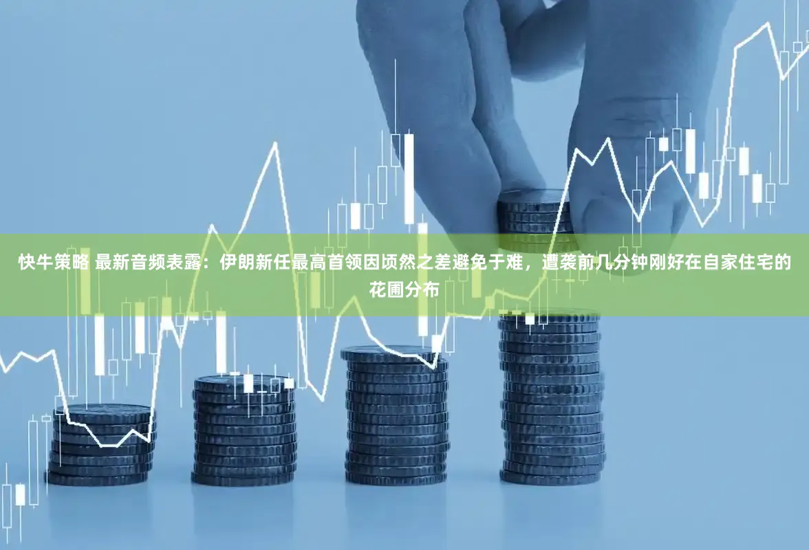 快牛策略 最新音频表露：伊朗新任最高首领因顷然之差避免于难，遭袭前几分钟刚好在自家住宅的花圃分布