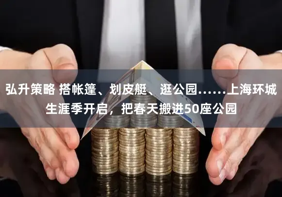 弘升策略 搭帐篷、划皮艇、逛公园……上海环城生涯季开启，把春天搬进50座公园