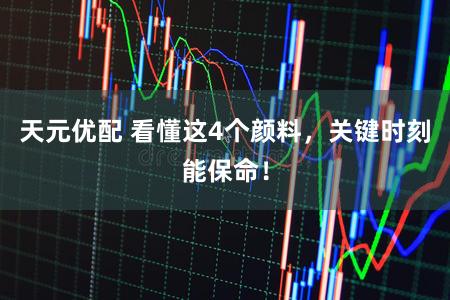 天元优配 看懂这4个颜料，关键时刻能保命！