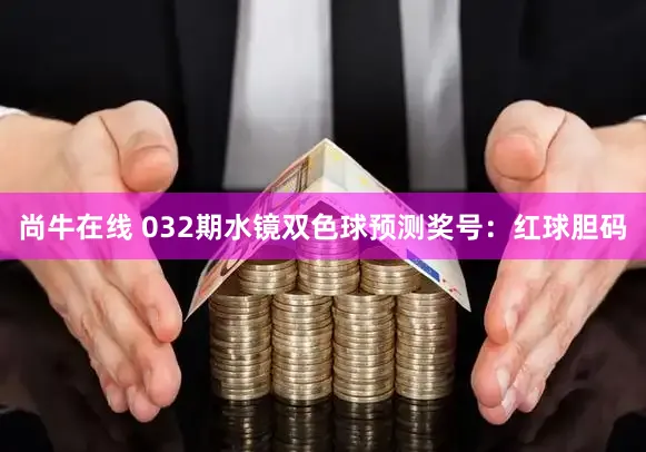 尚牛在线 032期水镜双色球预测奖号：红球胆码