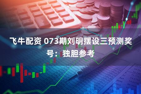 飞牛配资 073期刘明摆设三预测奖号：独胆参考