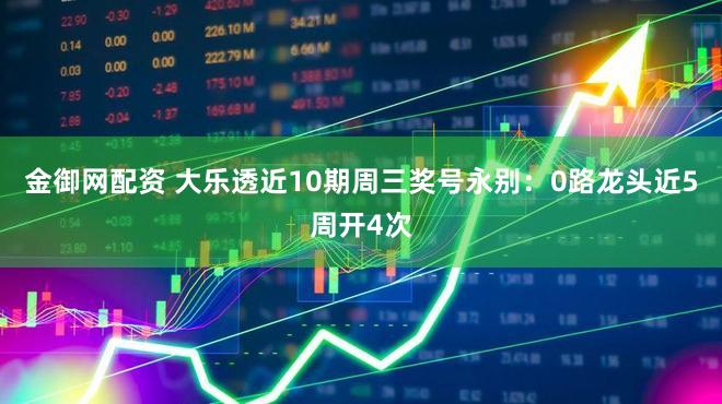 金御网配资 大乐透近10期周三奖号永别：0路龙头近5周开4次