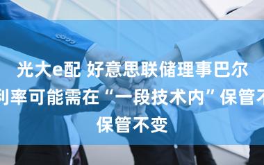 光大e配 好意思联储理事巴尔：利率可能需在“一段技术内”保管不变