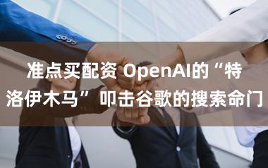 准点买配资 OpenAI的“特洛伊木马” 叩击谷歌的搜索命门