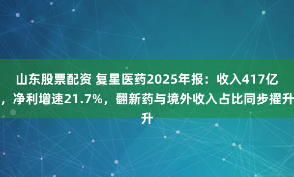 山东股票配资 复星医药2025年报：收入417亿，净利增速21.7%，翻新药与境外收入占比同步擢升