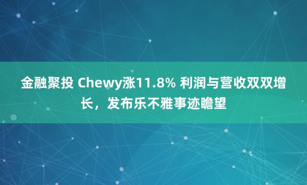 金融聚投 Chewy涨11.8% 利润与营收双双增长，发布乐不雅事迹瞻望