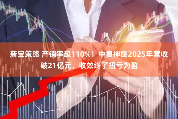 新宝策略 产销率超110%！中复神鹰2025年营收破21亿元，收效终了扭亏为盈