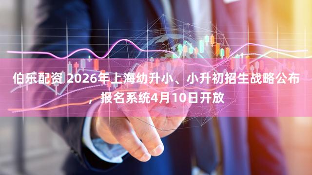 伯乐配资 2026年上海幼升小、小升初招生战略公布，报名系统4月10日开放