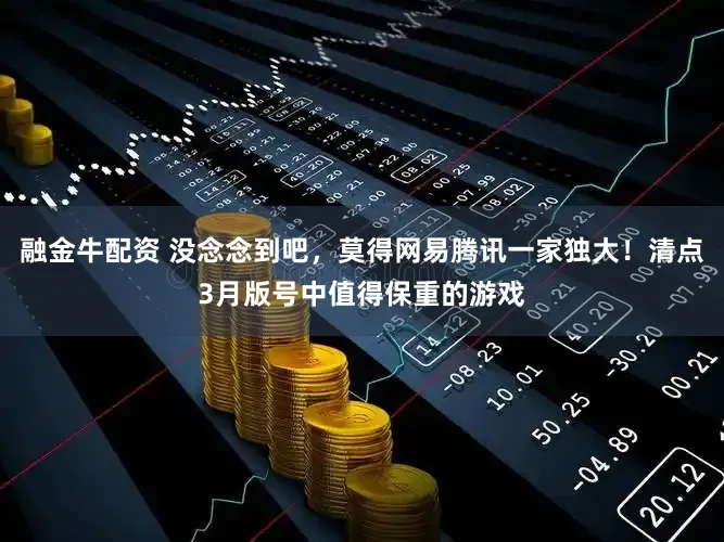 融金牛配资 没念念到吧,莫得网易腾讯一家独大!清点3月版号中值得保重的游戏