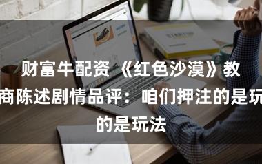 财富牛配资 《红色沙漠》教育商陈述剧情品评：咱们押注的是玩法