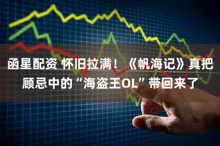 函星配资 怀旧拉满！《帆海记》真把顾忌中的“海盗王OL”带回来了