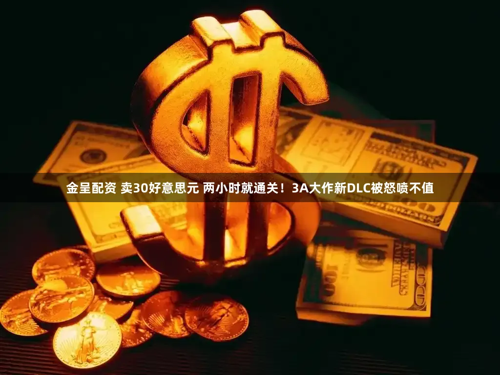 金呈配资 卖30好意思元 两小时就通关！3A大作新DLC被怒喷不值