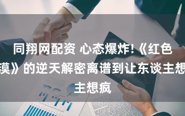 同翔网配资 心态爆炸!《红色沙漠》的逆天解密离谱到让东谈主想疯