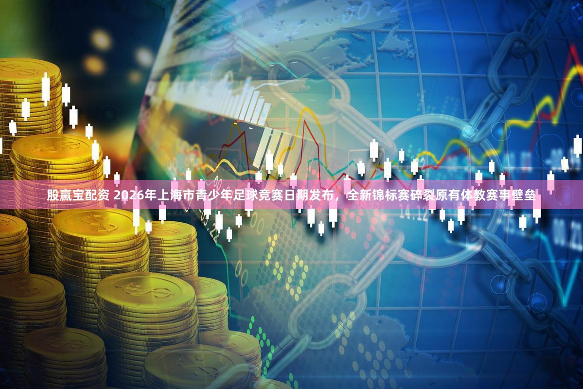 股赢宝配资 2026年上海市青少年足球竞赛日期发布，全新锦标赛碎裂原有体教赛事壁垒