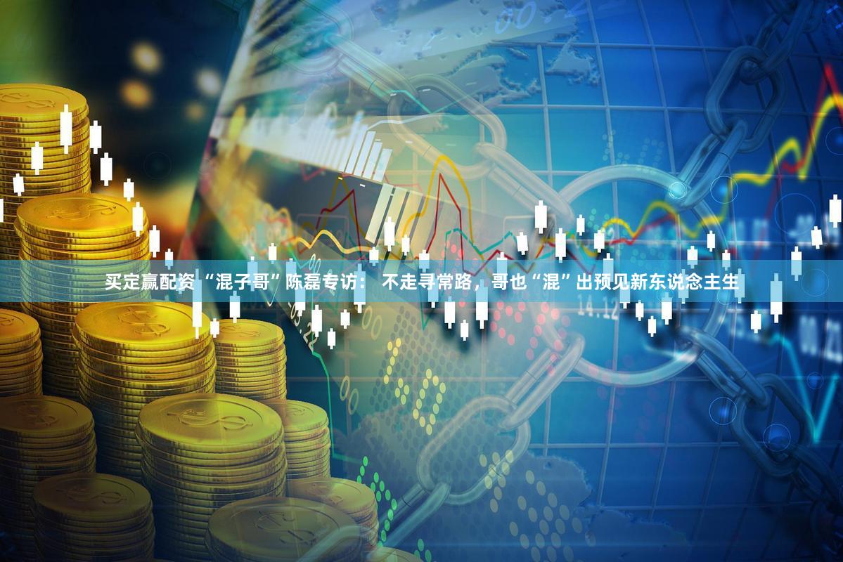 买定赢配资 “混子哥”陈磊专访： 不走寻常路，哥也“混”出预见新东说念主生