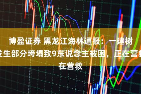 博盈证券 黑龙江海林通报：一建树发生部分垮塌致9东说念主被困，正在营救